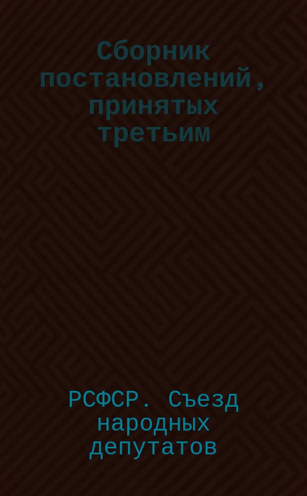 Сборник постановлений, принятых третьим (внеочередным) Съездом народных депутатов РСФСР, 28 марта - 5 апреля 1991 г.