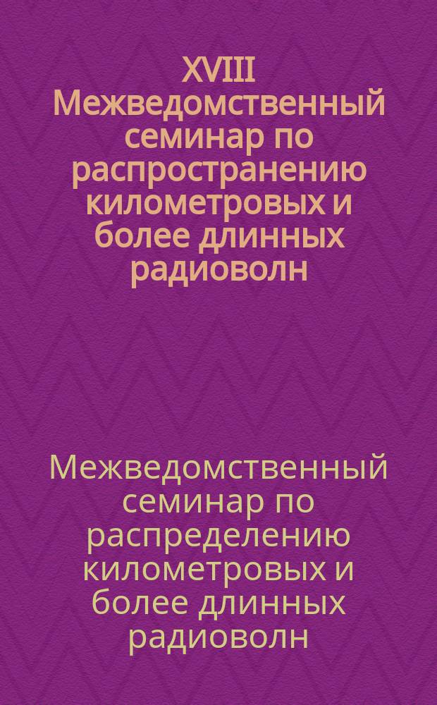 XVIII Межведомственный семинар по распространению километровых и более длинных радиоволн : Тез. докл