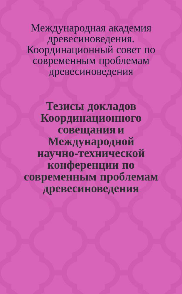 Тезисы докладов Координационного совещания и Международной научно-технической конференции по современным проблемам древесиноведения