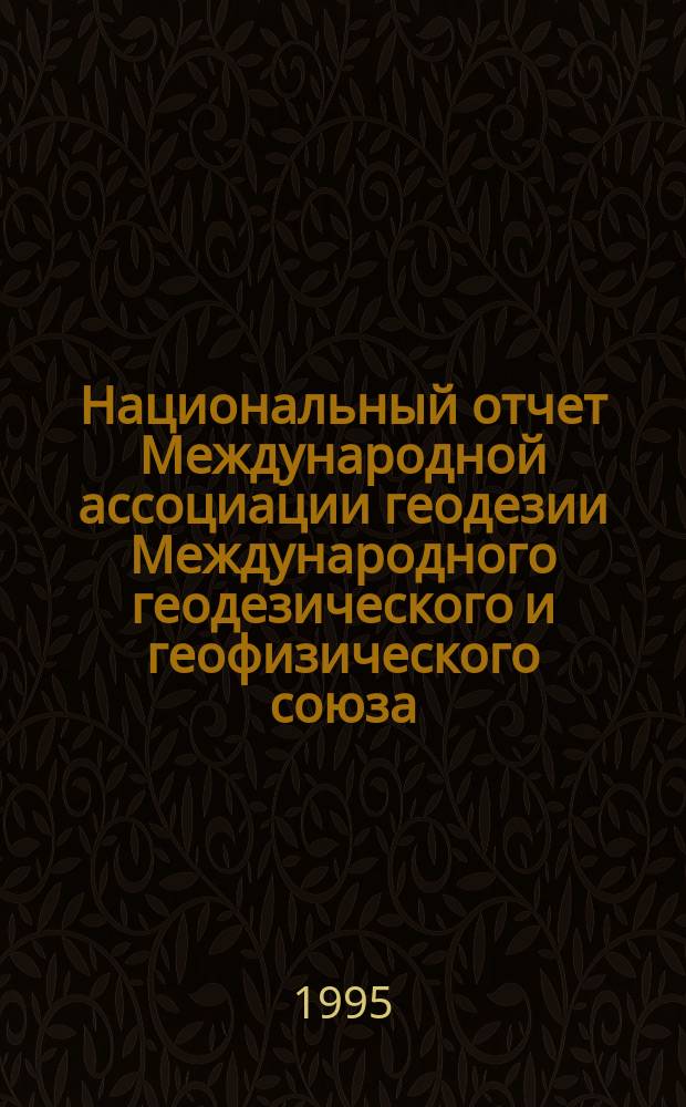 Национальный отчет Международной ассоциации геодезии Международного геодезического и геофизического союза, 1991-1994 = National report to the International association of geodesy of the International union of geodesy and geophysics, 1991-1994 : К XXI Генер. ассамблее МГГС