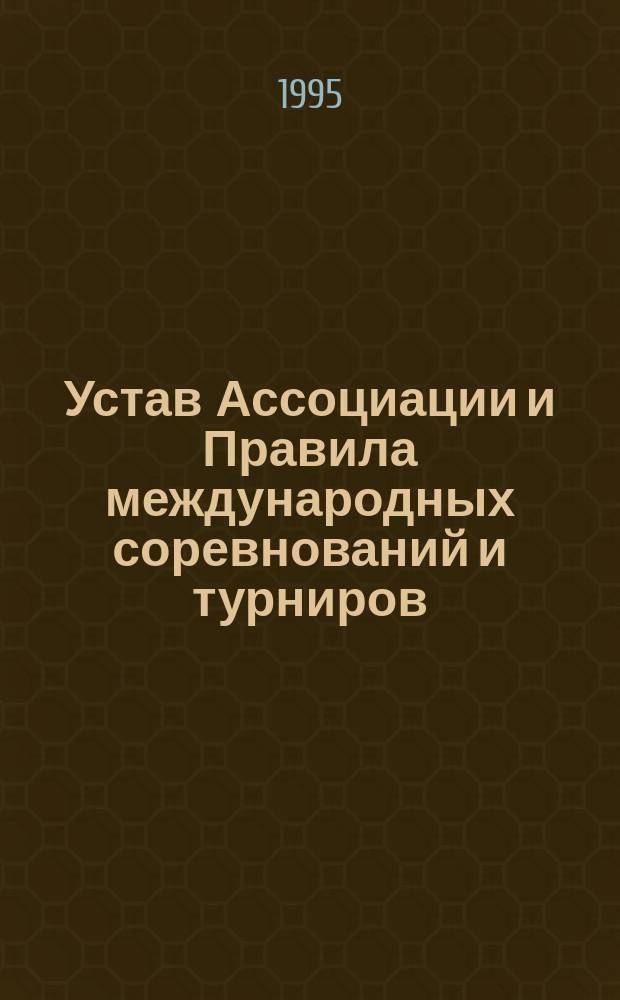 Устав Ассоциации и Правила международных соревнований и турниров : Офиц. текст : Введ. в действие с 1 янв. 1995 г.