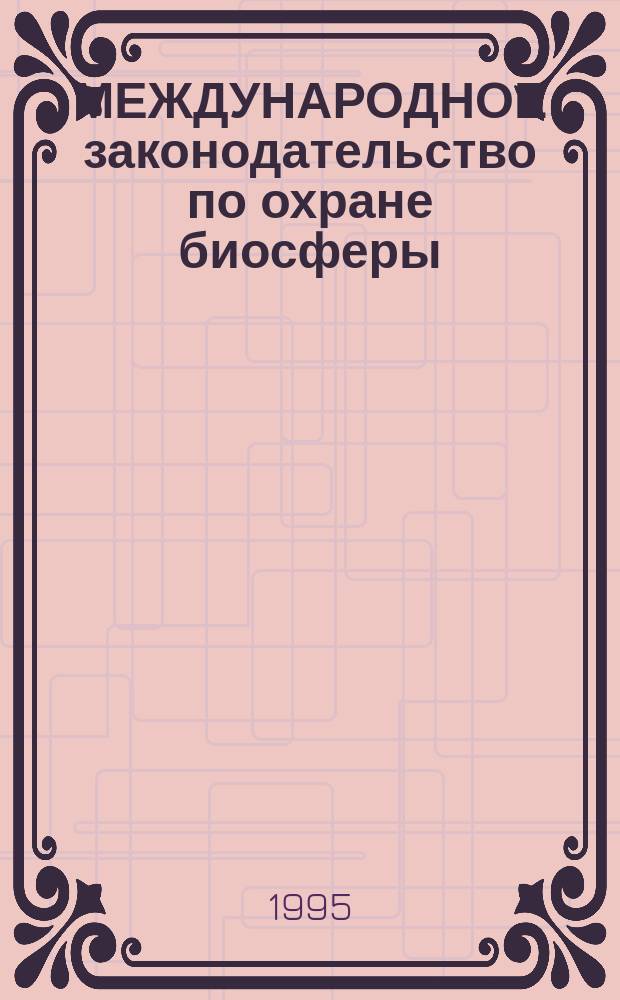МЕЖДУНАРОДНОЕ законодательство по охране биосферы : Справ.-метод. пособие