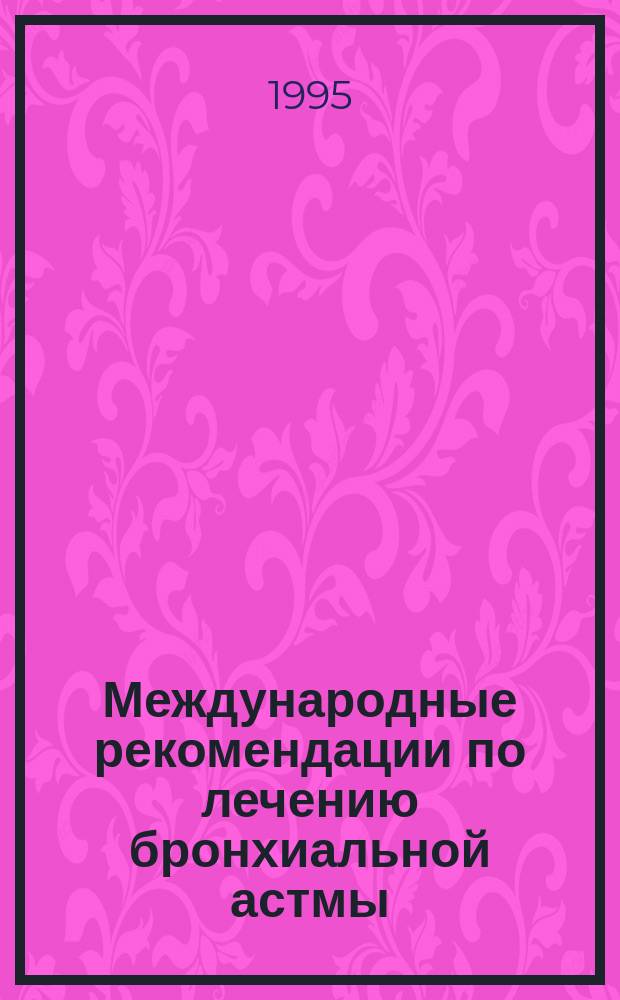Международные рекомендации по лечению бронхиальной астмы : Метод. разраб. для студентов 6 курса лечеб. профилакт. фак. и врачей-стажеров