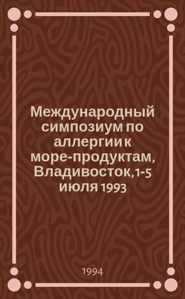 Международный симпозиум по аллергии к море-продуктам, Владивосток, 1-5 июля 1993 : Материалы симпоз