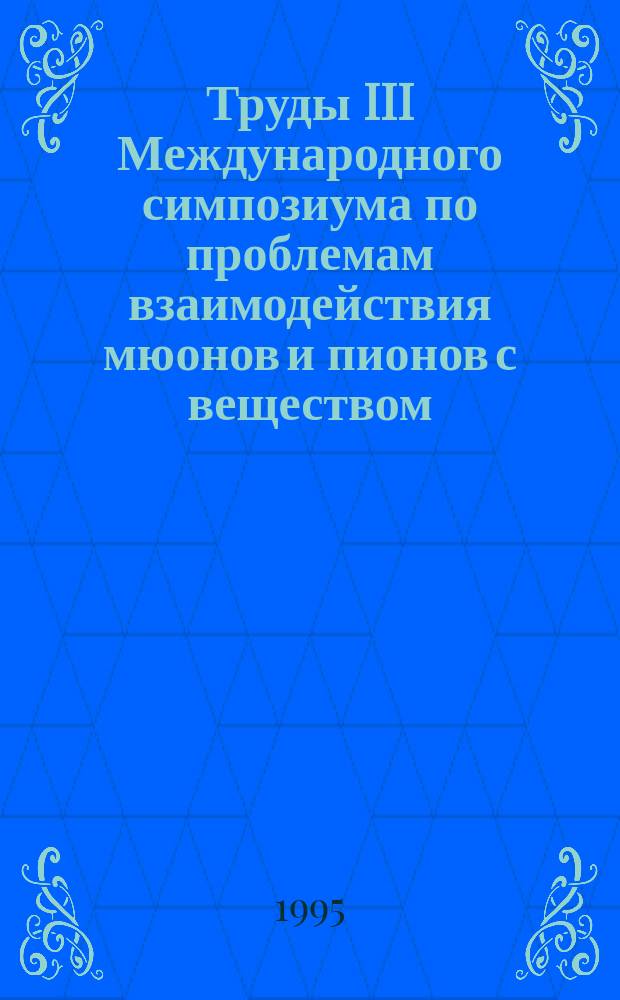 Труды III Международного симпозиума по проблемам взаимодействия мюонов и пионов с веществом = Proceedings of the III International symposium on muon and pion interactions with matter, 18-21 окт. 1994 г.