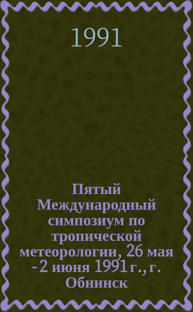 Пятый Международный симпозиум по тропической метеорологии, 26 мая - 2 июня 1991 г., г. Обнинск, СССР