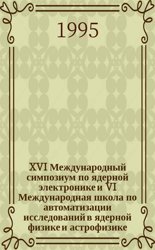 XVI Международный симпозиум по ядерной электронике и VI Международная школа по автоматизации исследований в ядерной физике и астрофизике = XVI International symposium on nuclear electronics and VI International school on automation and computing in nuclear physics and astrophysics, Варна 12-18 сент. 1994 г. : Материалы