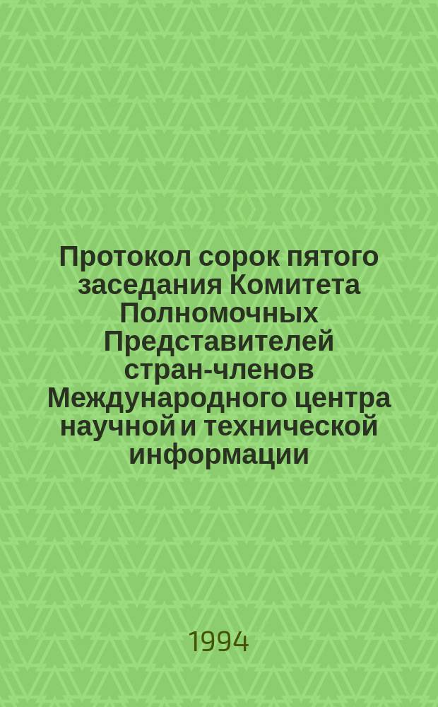 Протокол сорок пятого заседания Комитета Полномочных Представителей стран-членов Международного центра научной и технической информации (30 октября - 2 ноября 1994 г.)
