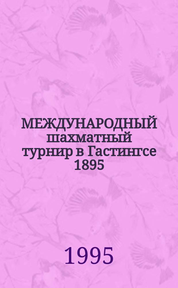 МЕЖДУНАРОДНЫЙ шахматный турнир в Гастингсе 1895 : Сб. партий