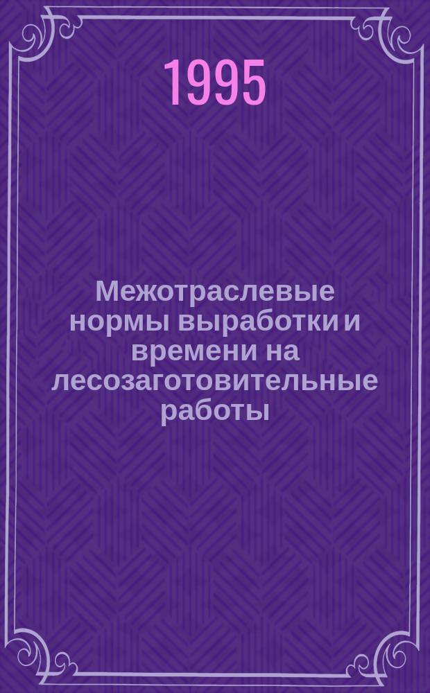 Межотраслевые нормы выработки и времени на лесозаготовительные работы : Утв. М-вом труда Рос. Федерации 19.12.94