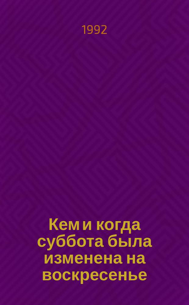 Кем и когда суббота была изменена на воскресенье : Крат. Исслед. в Свете Нового Завета и Ранней Истории Церкви