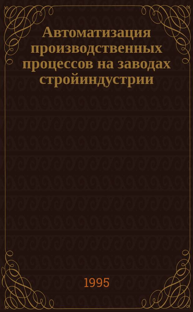 Автоматизация производственных процессов на заводах стройиндустрии : Учеб. пособие для студентов вузов по спец. "Пр-во строит. материалов и конструкций"