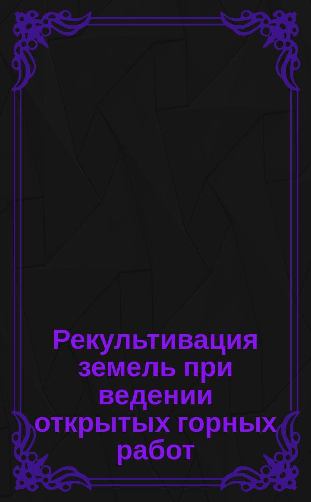 Рекультивация земель при ведении открытых горных работ : Учеб. пособие