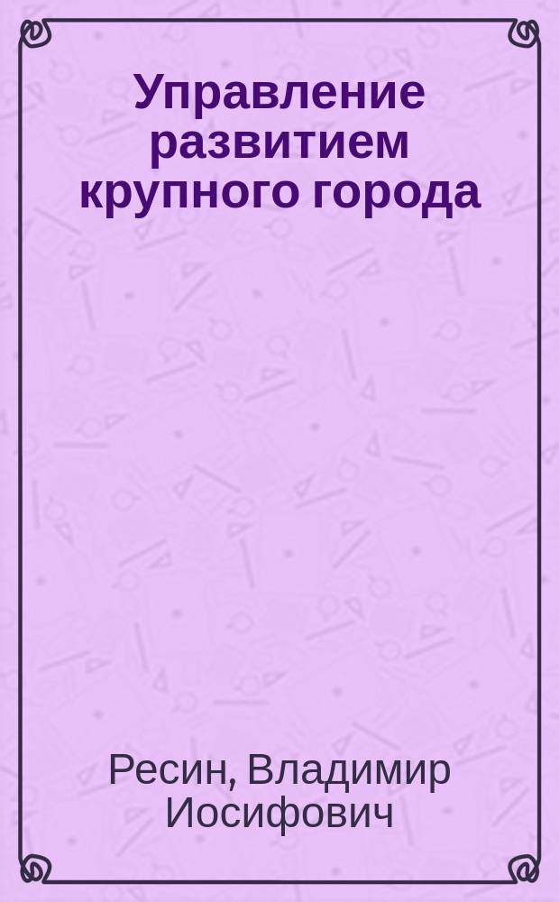 Управление развитием крупного города : Опыт систем. подхода
