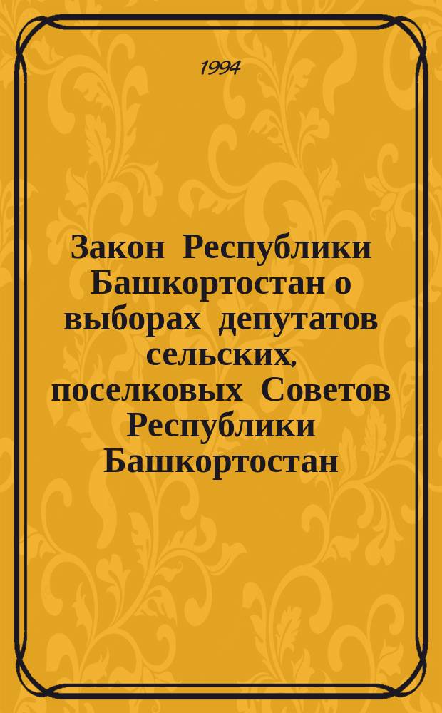 Закон Республики Башкортостан о выборах депутатов сельских, поселковых Советов Республики Башкортостан : Принят Верховным Советом Респ. Башкортостан 20 дек. 1994 г