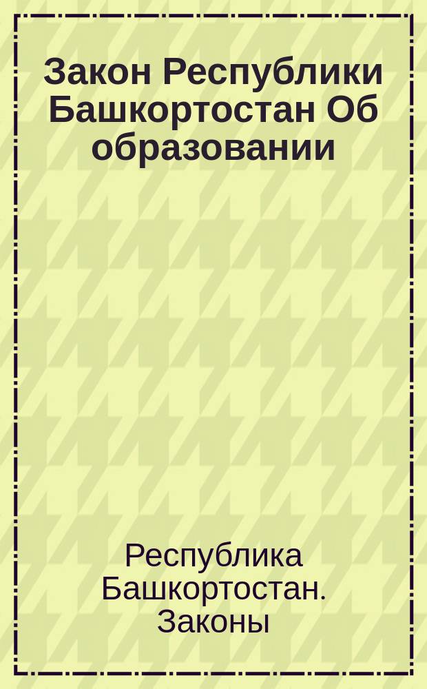 Закон Республики Башкортостан Об образовании : Принят Верхов. Советом Респ. Башкортостан 29 окт. 1992 г