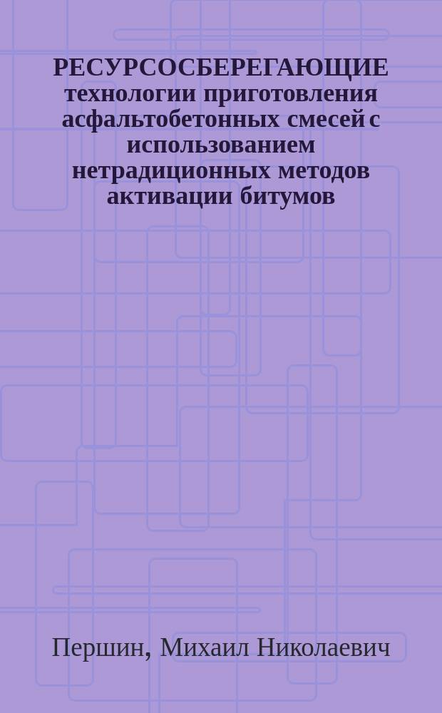 РЕСУРСОСБЕРЕГАЮЩИЕ технологии приготовления асфальтобетонных смесей с использованием нетрадиционных методов активации битумов : Учеб. пособие