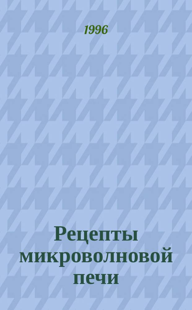 Рецепты микроволновой печи : Быстро! Вкусно! Удобно!