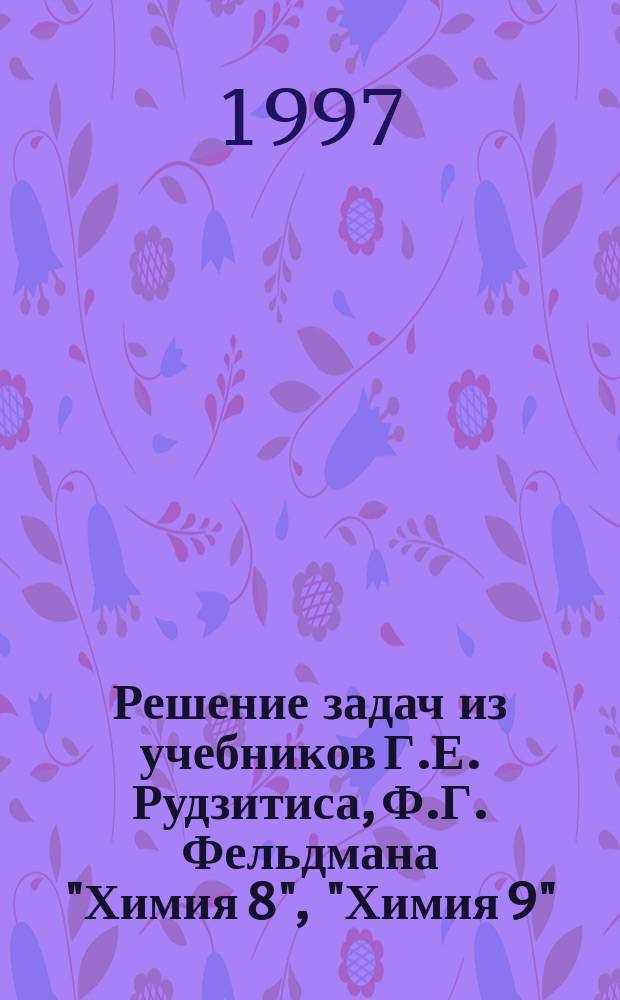 Решение задач из учебников Г.Е. Рудзитиса, Ф.Г. Фельдмана "Химия 8", "Химия 9" : 8-9-е кл