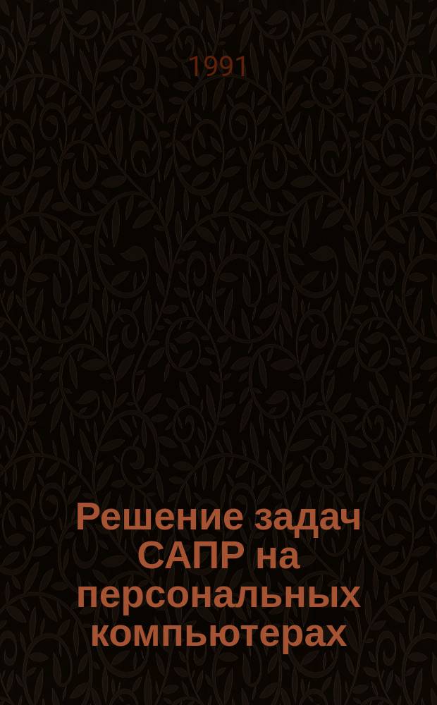 Решение задач САПР на персональных компьютерах : Учеб. пособие для спец. 1202
