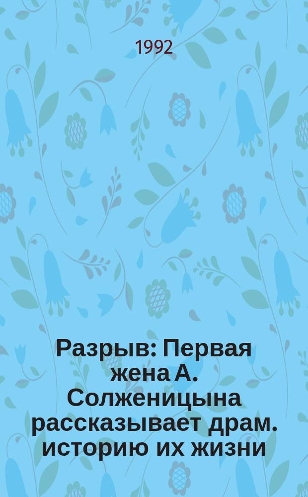 Разрыв : Первая жена А. Солженицына рассказывает драм. историю их жизни