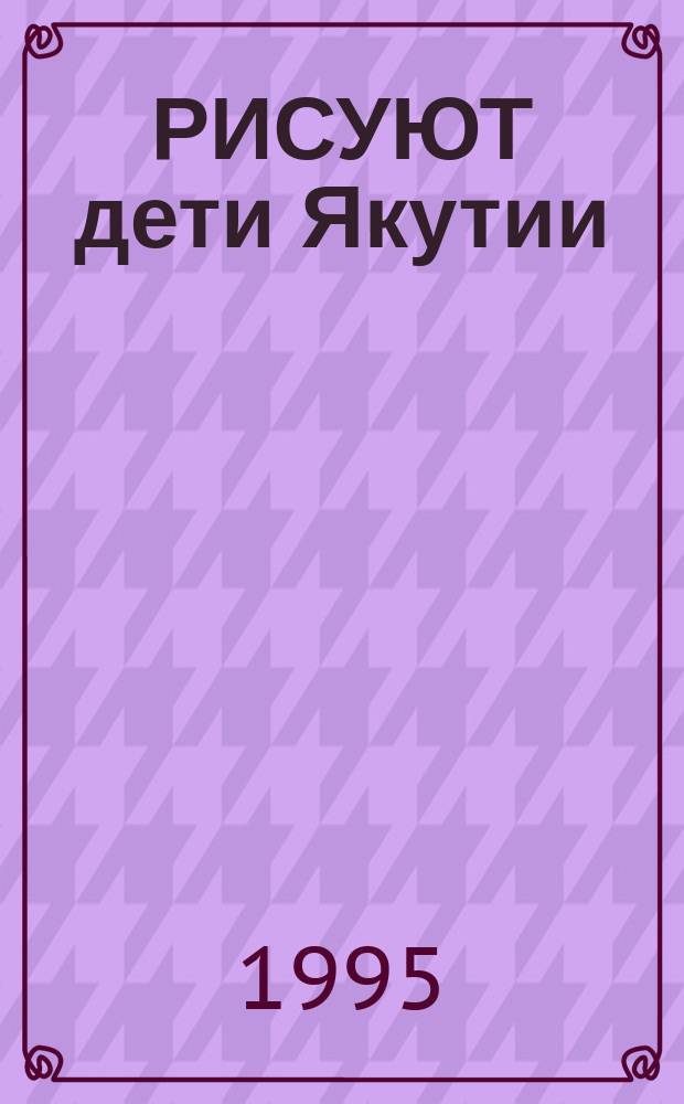 РИСУЮТ дети Якутии = Children of Sakha are painting : Альбом