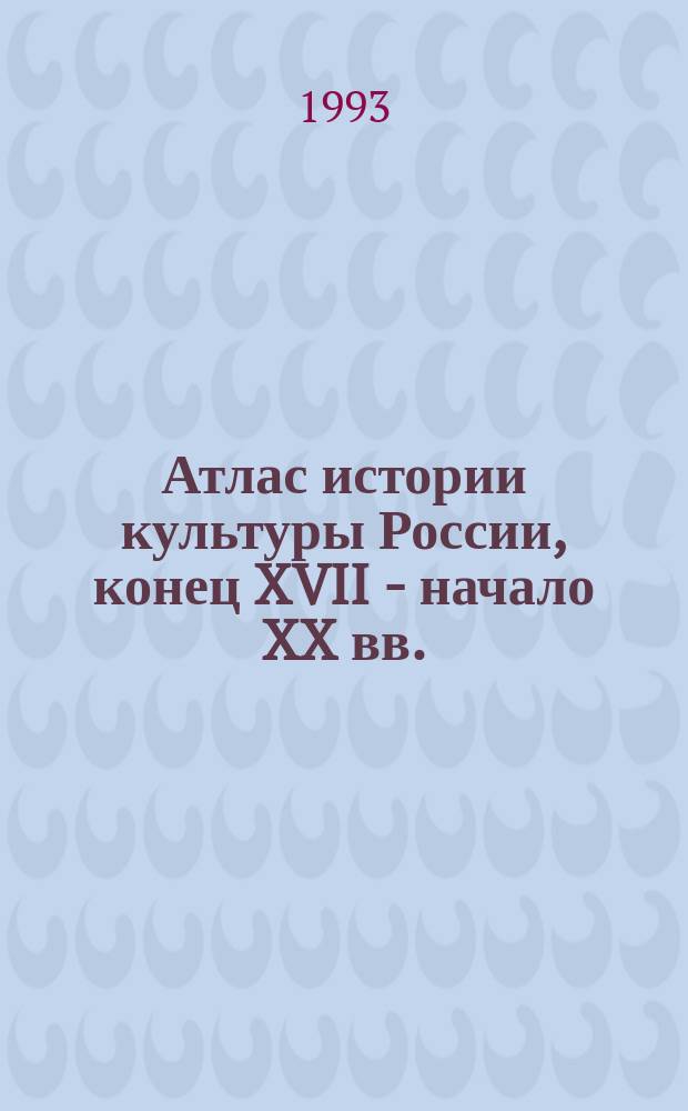 Атлас истории культуры России, конец XVII - начало XX вв.