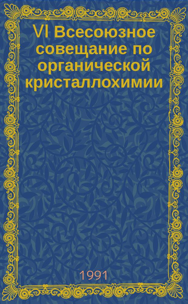 VI Всесоюзное совещание по органической кристаллохимии : Сес. секции кристаллохимии по пробл. применения кристаллохим. данных в орган. химии, 10-14 окт. 1991 г. : Тез. докл