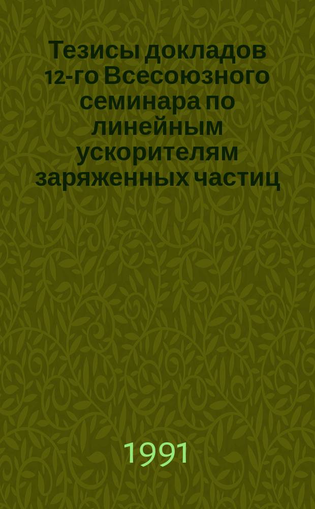 Тезисы докладов 12-го Всесоюзного семинара по линейным ускорителям заряженных частиц (Харьков, 28-30 мая 1991 г.)