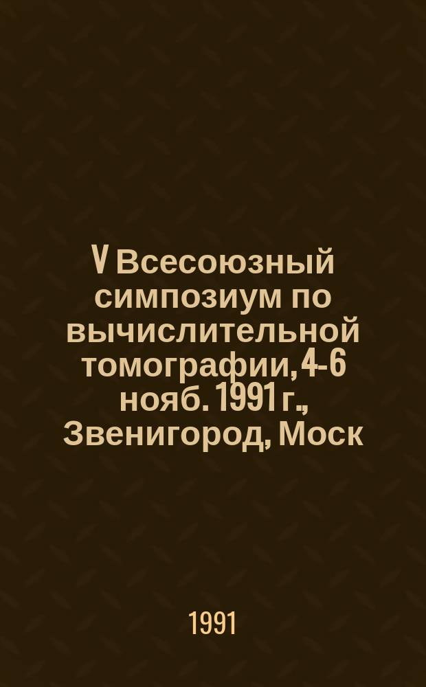 V Всесоюзный симпозиум по вычислительной томографии, 4-6 нояб. 1991 г., [Звенигород, Моск. обл.] : Тез. докл