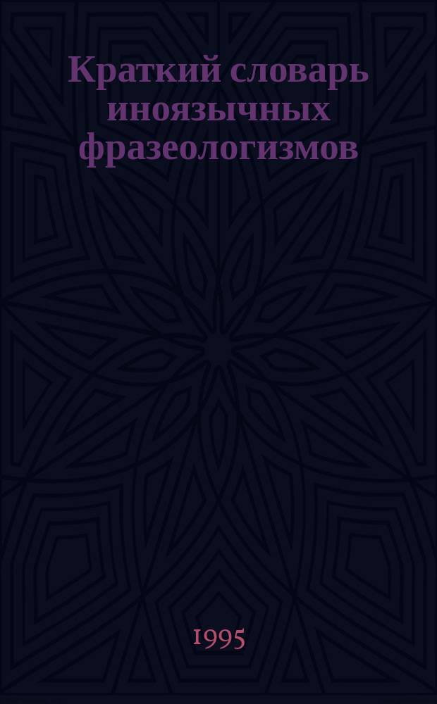 Краткий словарь иноязычных фразеологизмов : (Учеб. пособие) : Ок. 700 единиц