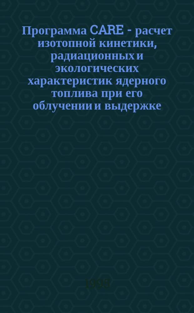 Программа CARE - расчет изотопной кинетики, радиационных и экологических характеристик ядерного топлива при его облучении и выдержке