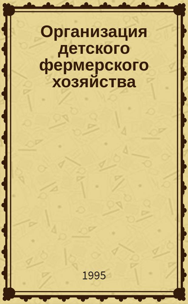 Организация детского фермерского хозяйства : Из опыта работы Борович. об-ния учреждений для детей-сирот : Метод. рекомендации