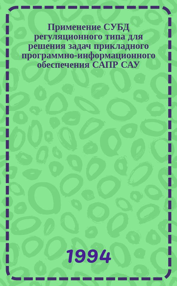 Применение СУБД регуляционного типа для решения задач прикладного программно-информационного обеспечения САПР САУ : Учеб. пособие