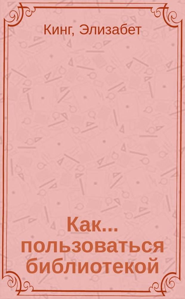 Как... пользоваться библиотекой : Практ. руководство для учащихся и студентов