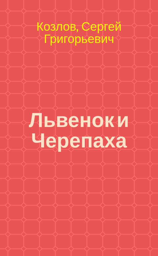 Львенок и Черепаха : Сказка в десяти главах, первую из которых знают все, а остальные - никто : Для детей