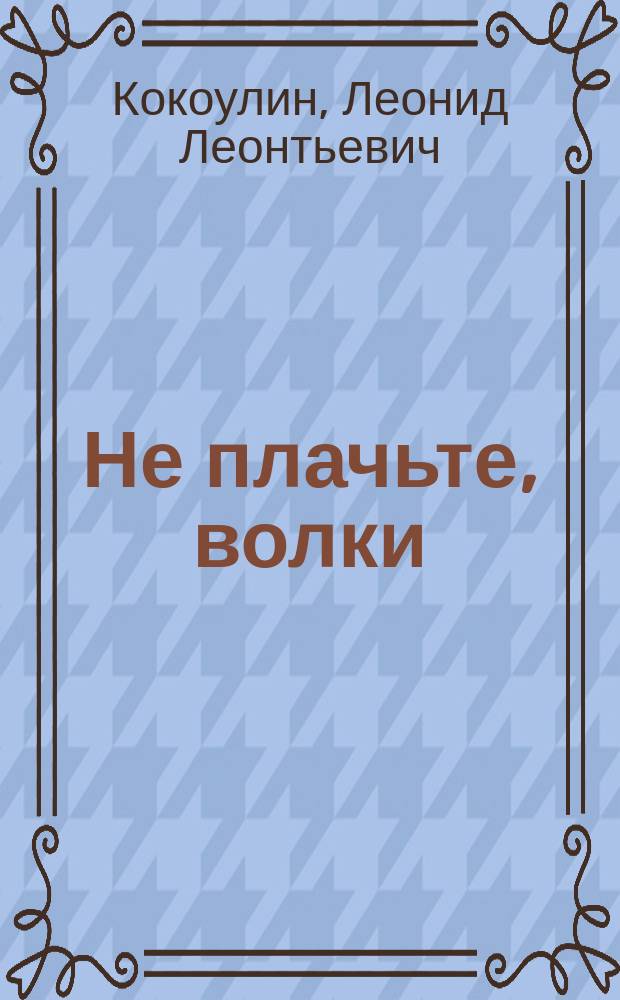 Не плачьте, волки : Роман