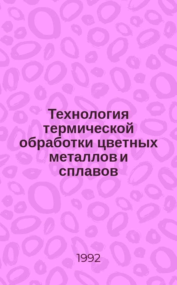 Технология термической обработки цветных металлов и сплавов : Учеб. для техн. спец. металлург. и машиностроит. вузов