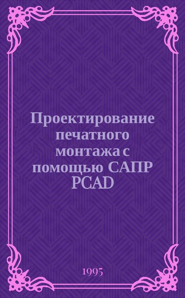 Проектирование печатного монтажа с помощью САПР PCAD : Учеб. пособие по курсу "Прикл. програм. обеспечение САПР" для студентов спец. Т.08.01.00 "Проектирование и пр-во радиоэлектрон. средств"
