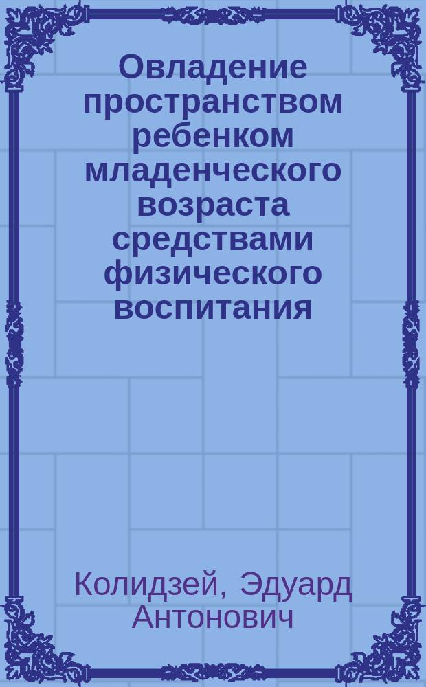 Овладение пространством ребенком младенческого возраста средствами физического воспитания : Учеб. пособие