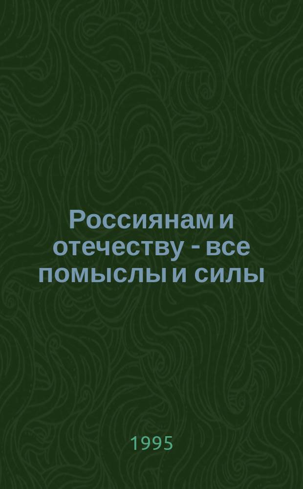 Россиянам и отечеству - все помыслы и силы : Сборник
