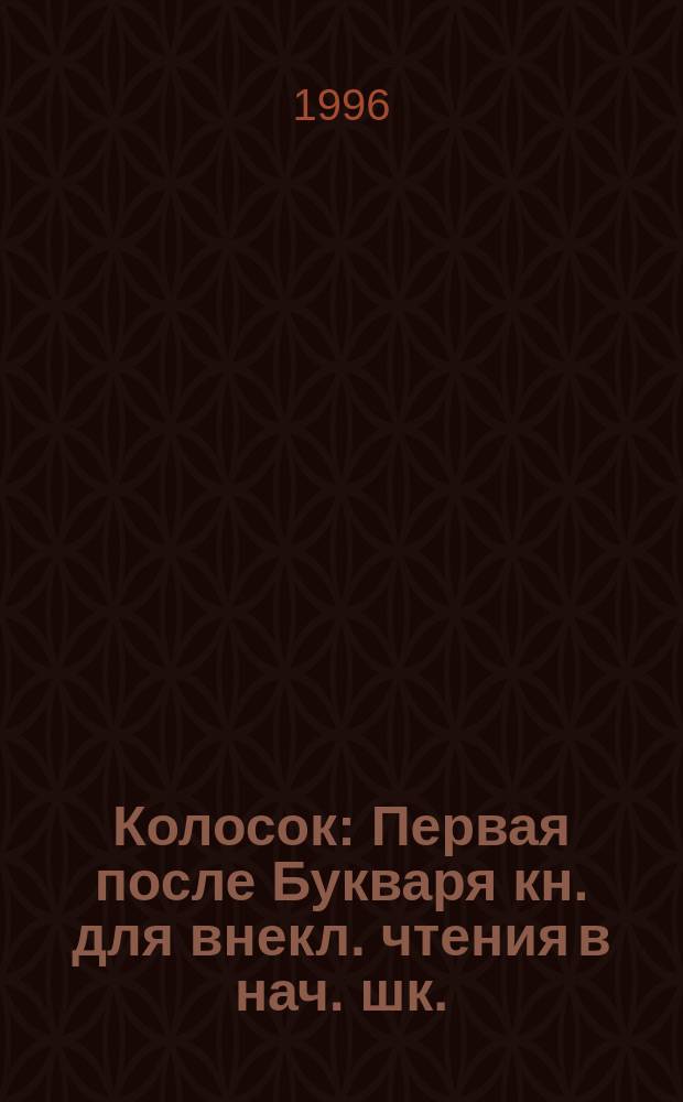 Колосок : Первая после Букваря кн. для внекл. чтения в нач. шк. : 1-й кл
