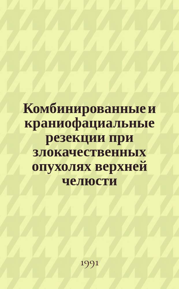 Комбинированные и краниофациальные резекции при злокачественных опухолях верхней челюсти : Метод. рекомендации (с правом переизд. мест. органами здравоохранения)