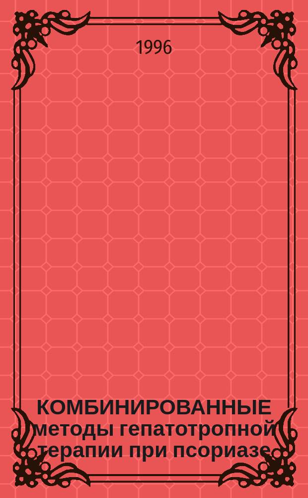 КОМБИНИРОВАННЫЕ методы гепатотропной терапии при псориазе : Метод. рекомендации для науч. сотр., практ. здравоохранения, врачей-интернов и субординаторов