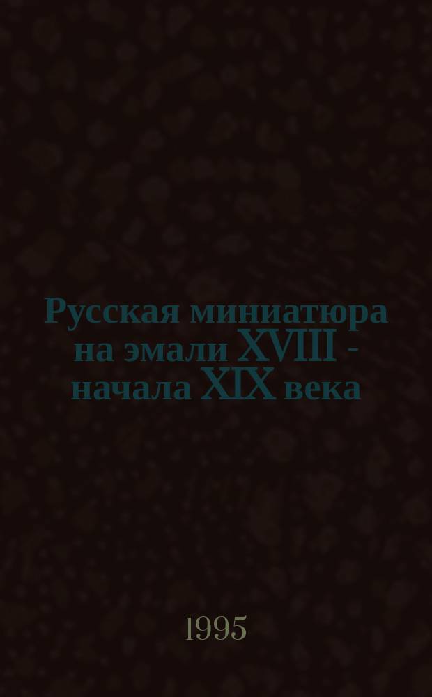 Русская миниатюра на эмали XVIII - начала XIX века = Russian enamel miniatures of 18th to 19th century