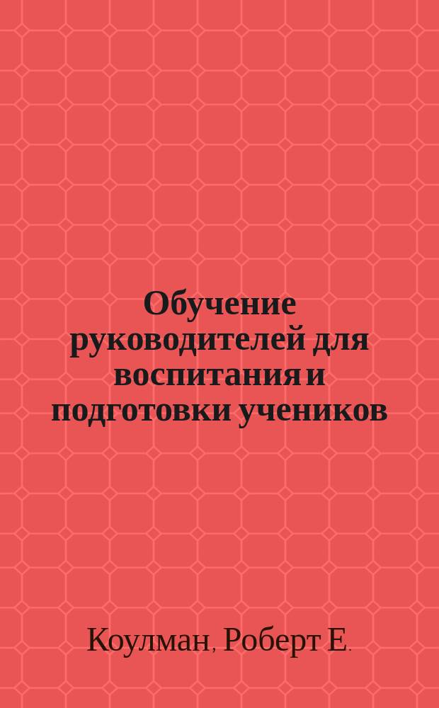 Обучение руководителей для воспитания и подготовки учеников : Курс самоподгот. по применению поручения Иисуса в "научении народов" : Перевод