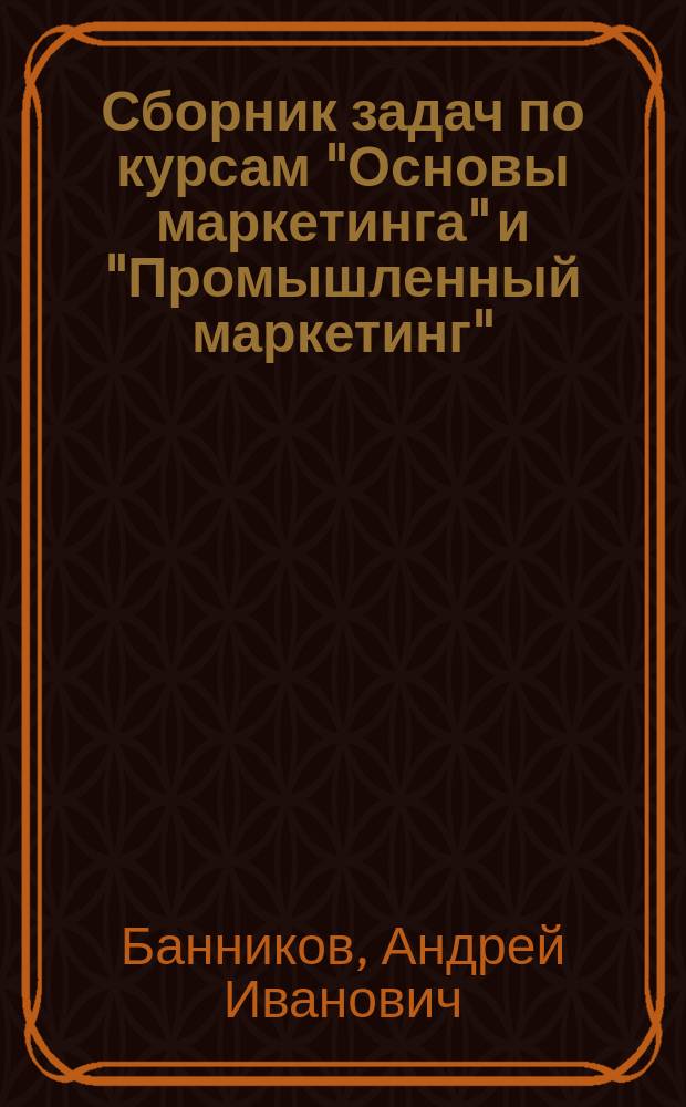 Сборник задач по курсам "Основы маркетинга" и "Промышленный маркетинг" : Для студентов экон. вузов