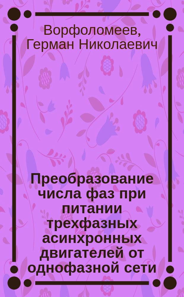 Преобразование числа фаз при питании трехфазных асинхронных двигателей от однофазной сети : Учеб. пособие по курсам "Преобразователи в системах электроснабжения" и "Потребители электр. энергии" для студентов III-V курсов (спец. 10.04, 18.01, 18.04, 18.07) для фак. энергетики и автоматизир. электромех. систем всех форм обучения