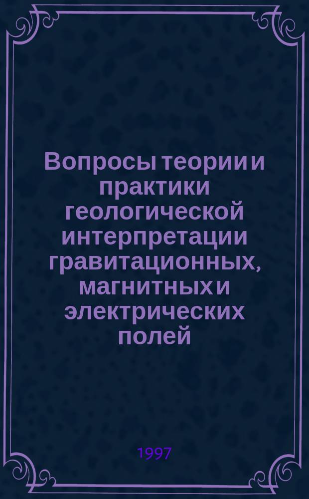 Вопросы теории и практики геологической интерпретации гравитационных, магнитных и электрических полей : Материалы семинара, 27-29 янв. 1997 г