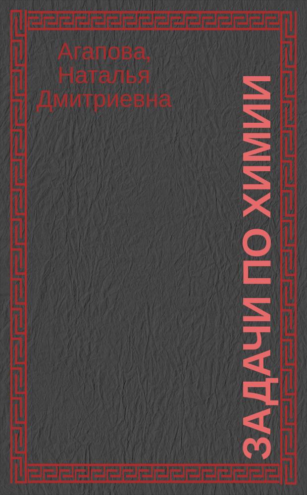 Задачи по химии : Пособие для подгот. к хим. олимпиадам и поступающих в вузы